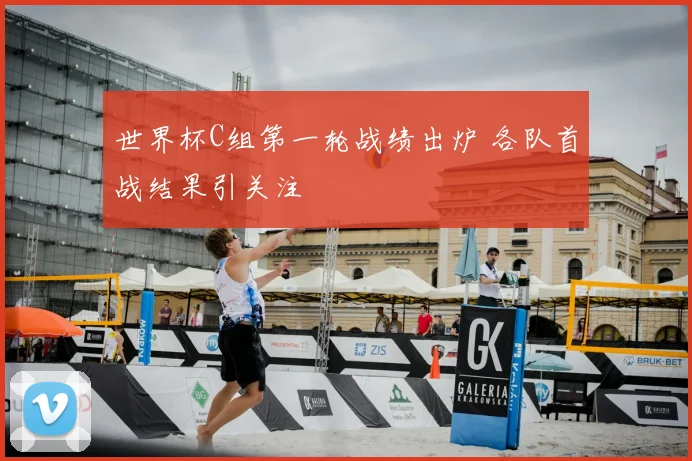 世界杯C组第一轮战绩出炉 各队首战结果引关注