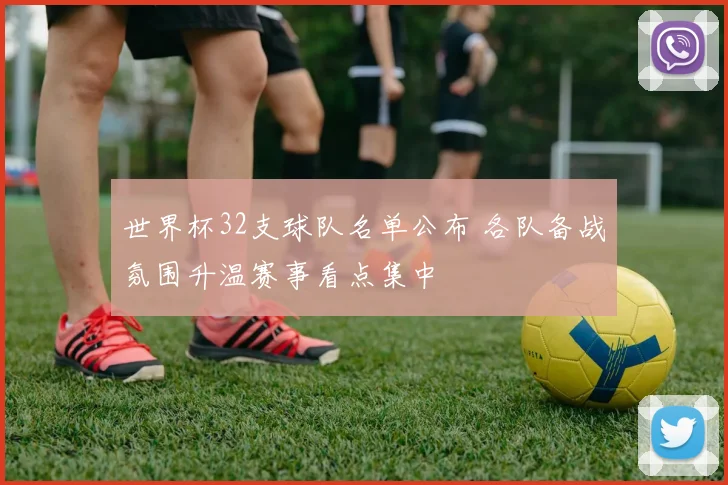 世界杯32支球队名单公布 各队备战氛围升温赛事看点集中