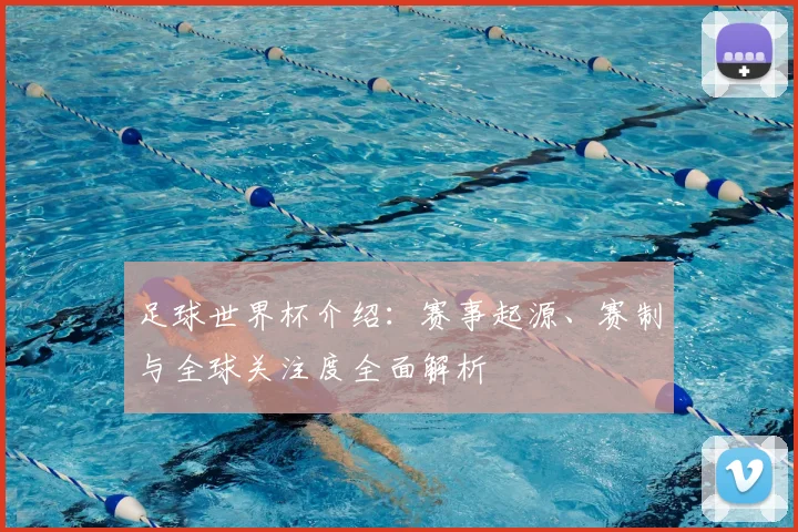 足球世界杯介绍:赛事起源、赛制与全球关注度全面解析