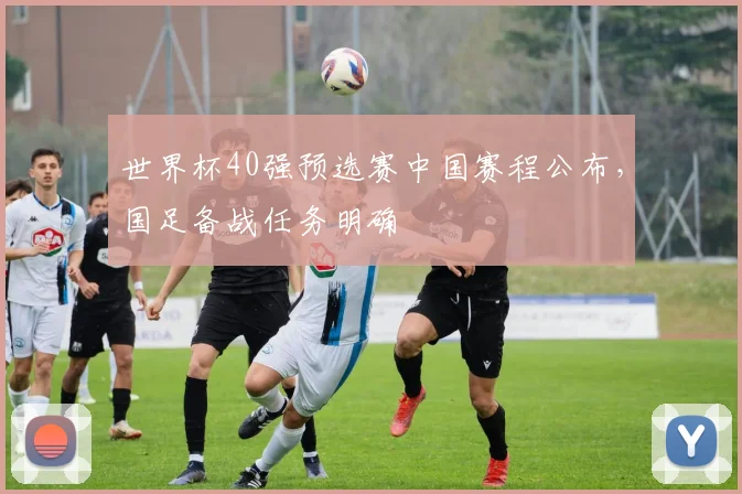 世界杯40强预选赛中国赛程公布，国足备战任务明确