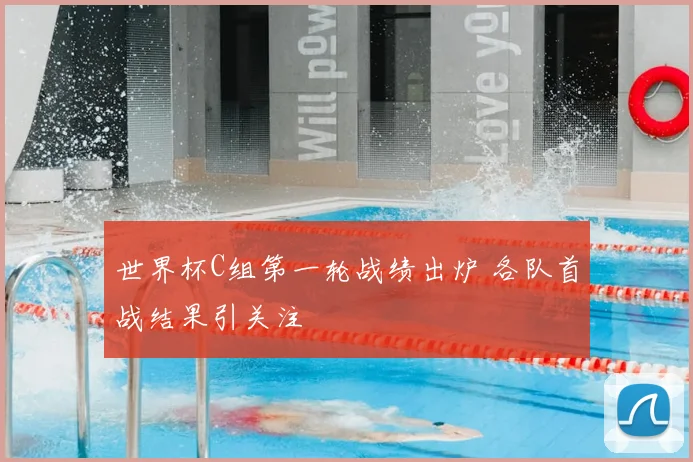 世界杯C组第一轮战绩出炉 各队首战结果引关注