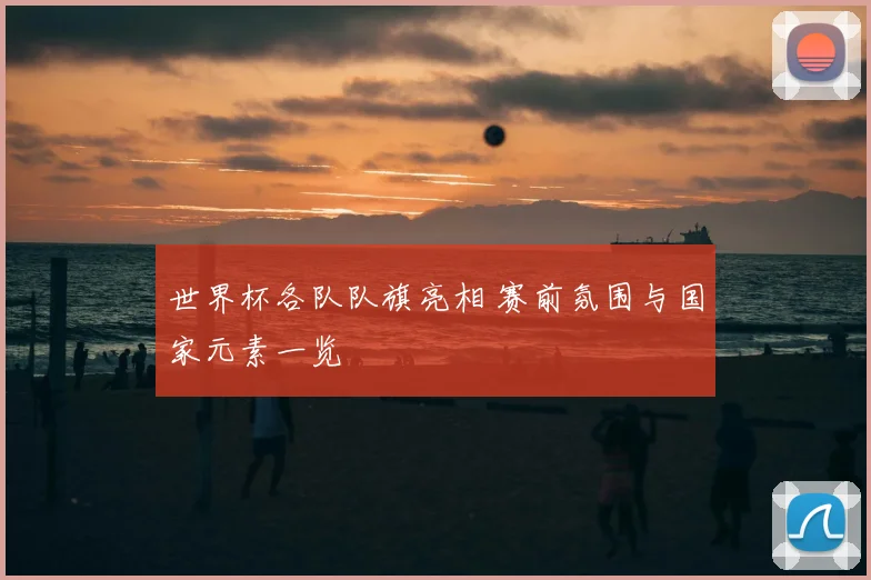 世界杯各队队旗亮相 赛前氛围与国家元素一览