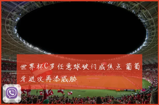 世界杯C罗任意球破门成焦点 葡萄牙进攻再添威胁